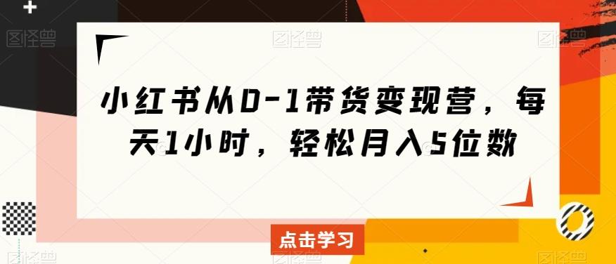 小红书从0-1带货变现营，每天1小时，轻松月入5位数-网创