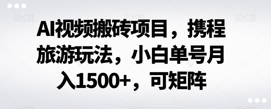 AI视频搬砖项目，携程旅游玩法，小白单号月入1500+，可矩阵-网创