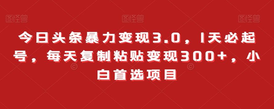 今日头条暴力变现3.0，1天必起号，每天复制粘贴变现300+，小白首选项目-网创