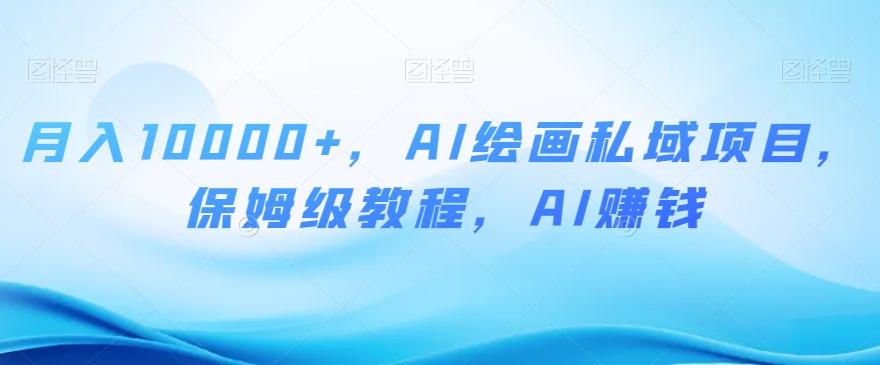 月入10000+，AI绘画私域项目，保姆级教程，AI赚钱【揭秘】-网创