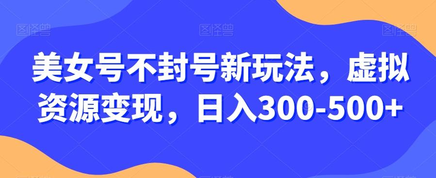 美女号不封号新玩法，虚拟资源变现，日入300-500+-网创