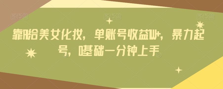 靠AI给美女化妆，单账号收益1W+，暴力起号，0基础一分钟上手-网创