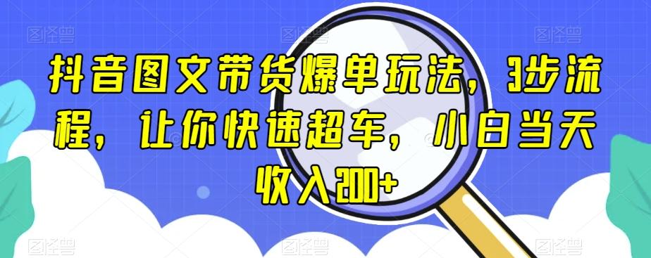 抖音图文带货爆单玩法，3步流程，让你快速超车，小白当天收入200+【揭秘】-网创