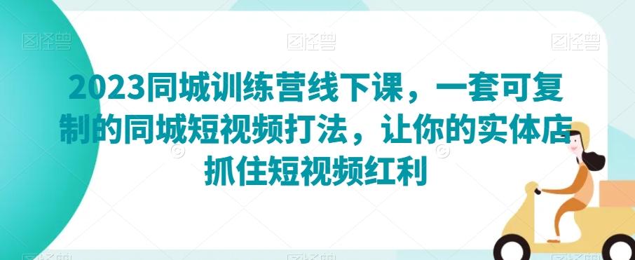 2023同城训练营线下课，一套可复制的同城短视频打法，让你的实体店抓住短视频红利-网创