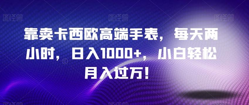 靠卖卡西欧高端手表，每天两小时，日入1000+，小白轻松月入过万！-网创