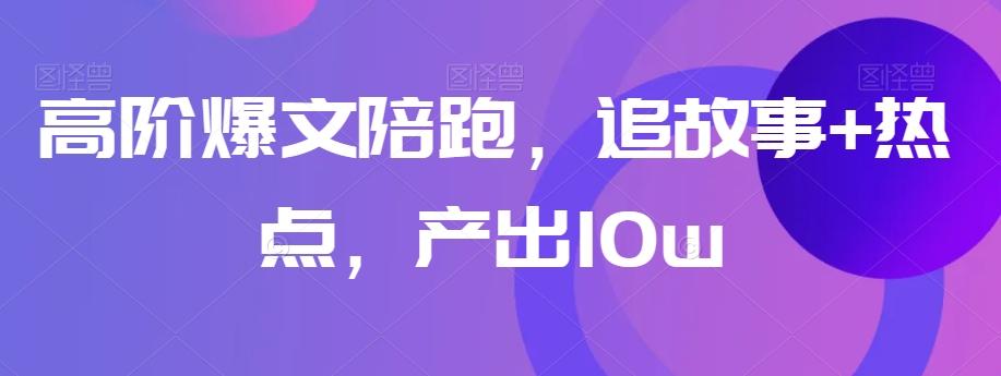 高阶爆文陪跑，追故事+热点，产出10w+-网创