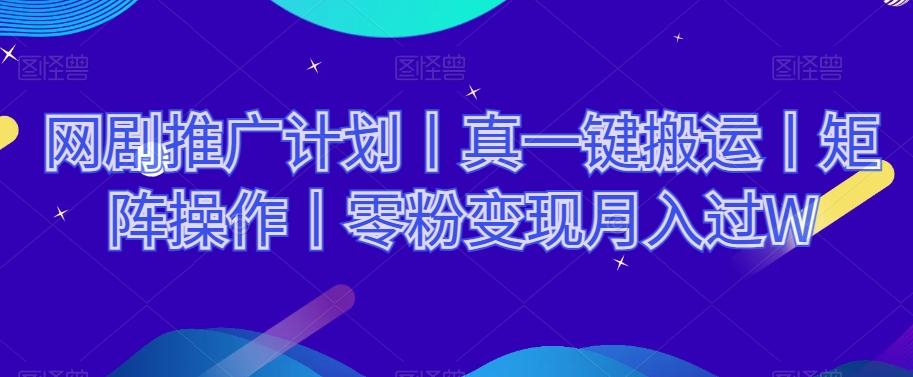 网剧推广计划丨真一键搬运丨矩阵操作丨零粉变现月入过W-网创