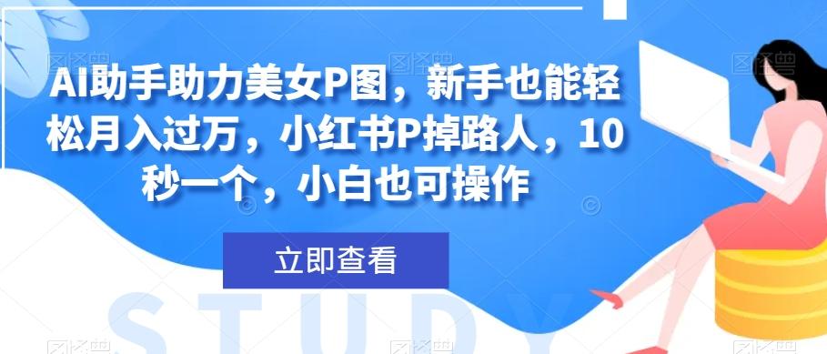 AI助手助力美女P图，新手也能轻松月入过万，小红书P掉路人，10秒一个，小白也可操作-网创