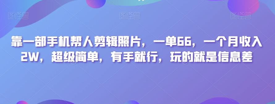 靠一部手机帮人剪辑照片，一单66，一个月收入2W，超级简单，有手就行，玩的就是信息差-网创
