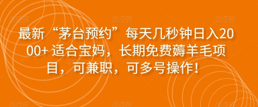最新“茅台预约”每天几秒钟日入2000+适合宝妈，长期免费薅羊毛项目，可兼职，可多号操作！-网创