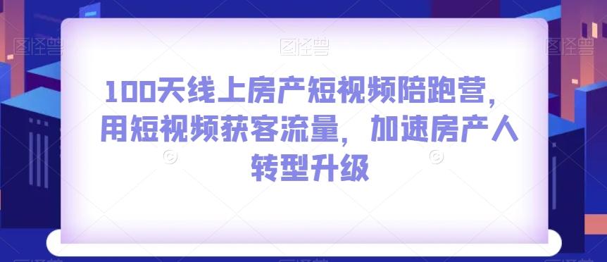 100天线上房产短视频陪跑营，用短视频获客流量，加速房产人转型升级-网创