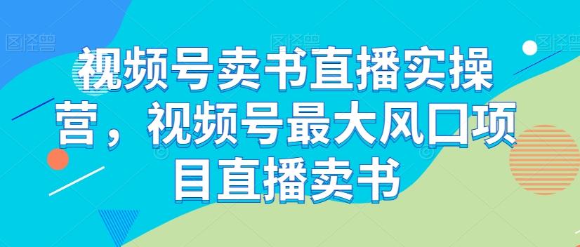 视频号卖书直播实操营，视频号最大风囗项目直播卖书-网创