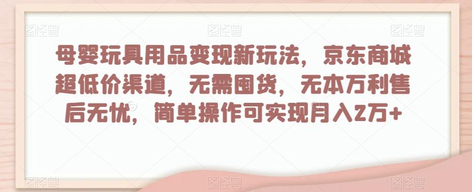 母婴玩具用品变现新玩法，京东商城超低价渠道，简单操作可实现月入2万+【揭秘】-网创