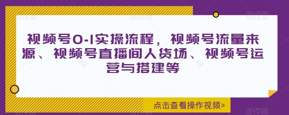 视频号0-1实操流程，视频号流量来源、视频号直播间人货场、视频号运营与搭建等-网创