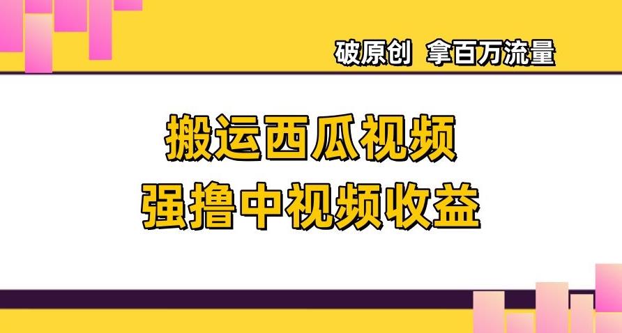 搬运西瓜视频强撸中视频收益，日赚600+破原创，拿百万流量【揭秘】-网创