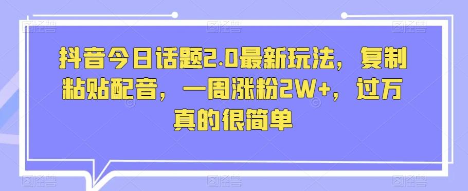 抖音今日话题2.0最新玩法，复制粘贴配音，一周涨粉2W+，过万真的很简单-网创