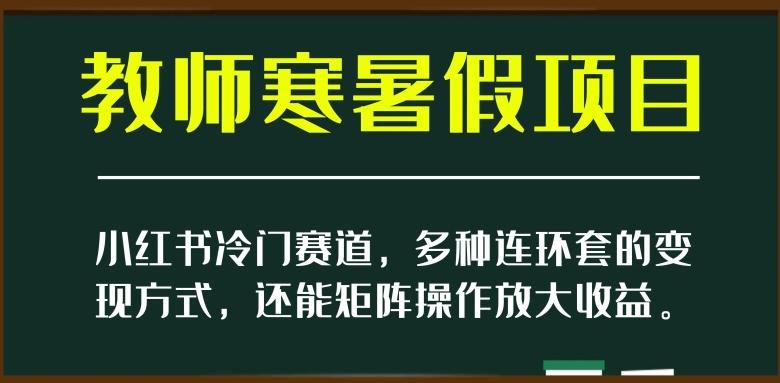 小红书冷门赛道，教师寒暑假项目，多种连环套的变现方式，还能矩阵操作放大收益【揭秘】-网创