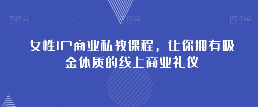 女性IP商业私教课程，让你拥有吸金体质的线上商业礼仪-网创