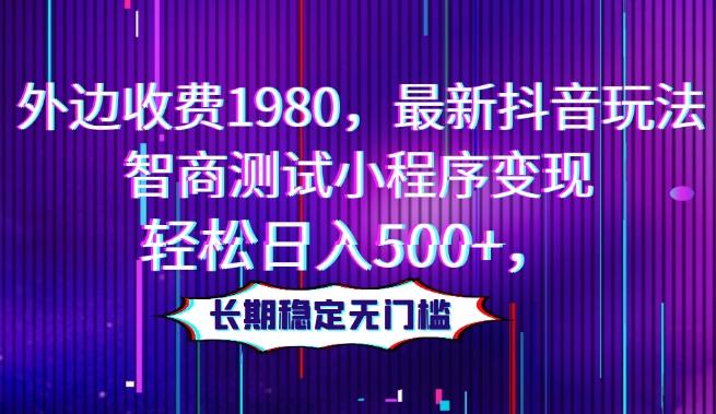 外边收费1980，最新抖音玩法，智商测试小程序变现，轻松日入500+，长期稳定无门槛-网创
