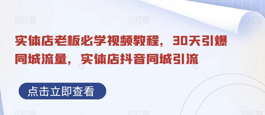 实体店老板必学视频教程，30天引爆同城流量，实体店抖音同城引流-网创
