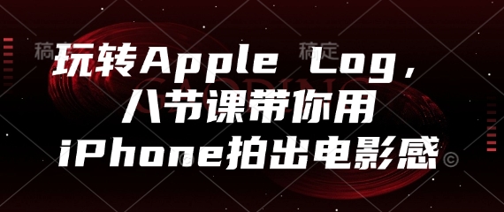 玩转Apple Log，八节课带你用iPhone拍出电影感-网创