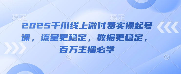 2025千川线上微付费实操起号课，流量更稳定，数据更稳定，百万主播必学-网创