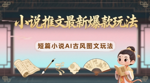 小说推文最新爆款玩法，短篇小说AI古风图文玩法-网创