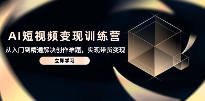 AI短视频变现训练营，从入门到精通解决创作难题，实现带货变现-网创