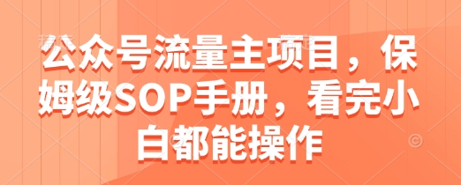 公众号流量主项目，保姆级SOP手册，看完小白都能操作-网创