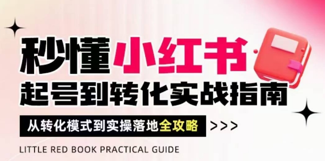 秒懂小红书-起号到转化实战指南，​从转化模式到实操落地全攻略，让你破解流量玄学，做得有结果-网创