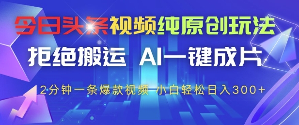 今日头条视频纯原创玩法，拒绝搬运，AI一键成片， 2分钟一条爆款视频，小白也能轻松日入3张+【揭秘】-网创