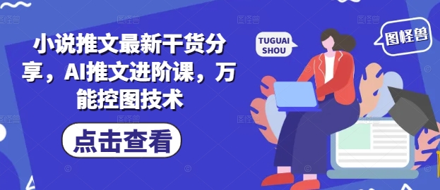 小说推文最新干货分享，AI推文进阶课，万能控图技术-网创