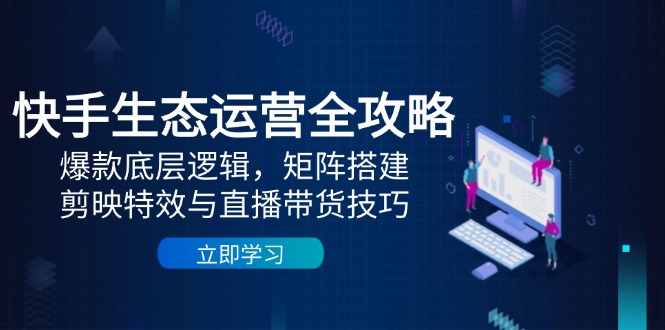 快手生态运营全攻略：爆款底层逻辑，矩阵搭建，剪映特效与直播带货技巧-网创
