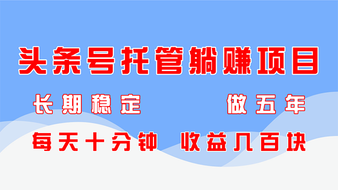 头条号托管躺赚项目，长期稳定，可做五年，每天十分钟，收益几百块-网创