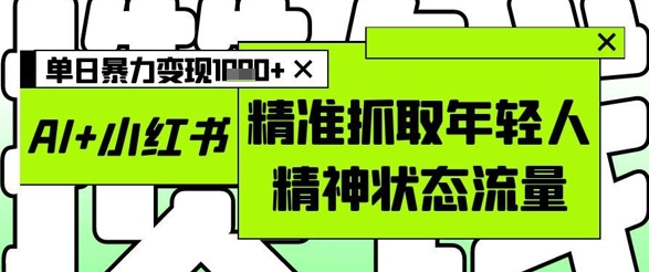AI+小红书图文，精准抓取年轻人精神状态流量，单日暴力变现多张-网创