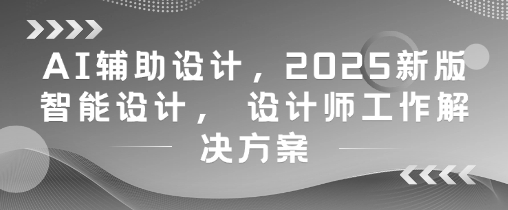 AI辅助设计，2025新版智能设计， 设计师工作解决方案-网创