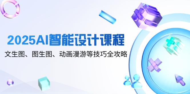 2025AI智能设计课程，文生图、图生图、动画漫游等技巧全攻略-网创