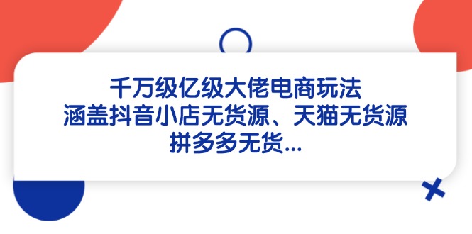 千万级亿级大佬电商玩法：涵盖抖音小店无货源、天猫无货源、拼多多无货...-网创