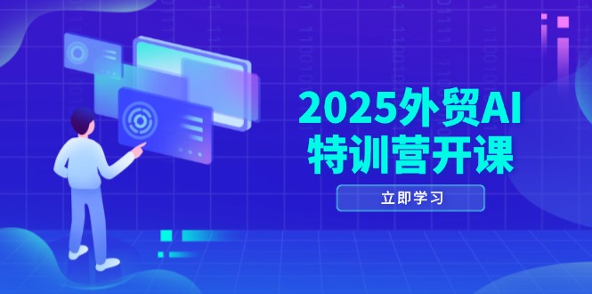 2025外贸AI特训营开课：涵盖品牌选品/AI建站/主动/被动获客/社媒开发/等等-网创