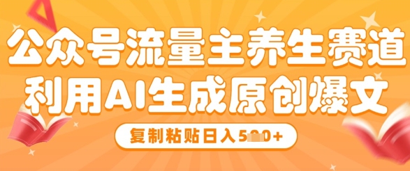 公众号流量主养生赛道，利用AI生成原创爆文，复制粘贴日入5张-网创