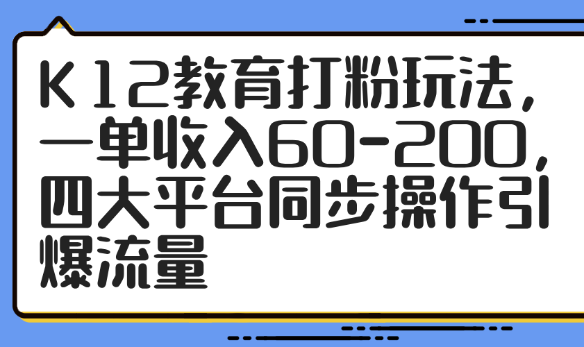 K12教育打粉玩法，一单收入60-200，四大平台同步操作引爆流量-网创