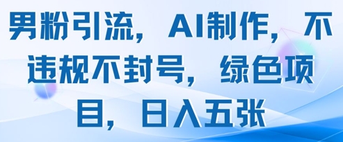 男粉引流，AI制作，不违规不封号，绿色项目，日入五张-网创