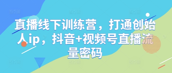 直播线下训练营，打通创始人ip，抖音+视频号直播流量密码-网创