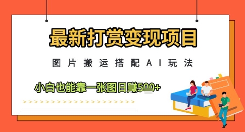 最新打赏变现项目，图片搬运搭配AI玩法，小白也能靠一张图日入5张-网创