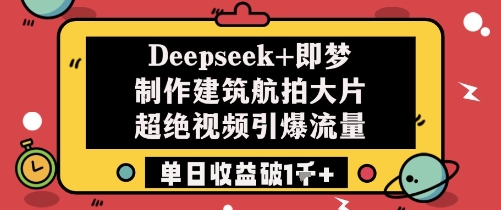 Deepseek+即梦制作建筑航拍大片超绝视频引爆流量单日收益破1k+-网创
