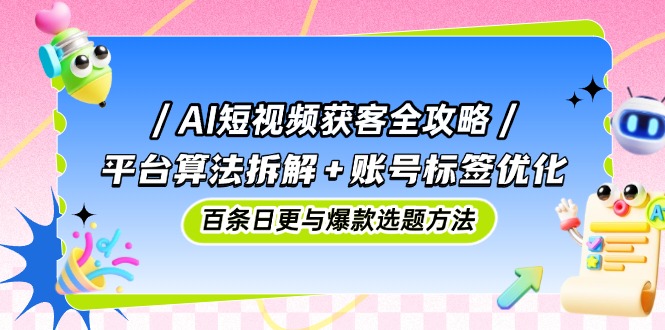 AI短视频获客全攻略：平台算法拆解+账号标签优化，百条日更与爆款选题方法-网创