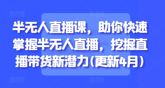 半无人直播课，助你快速掌握半无人直播，挖掘直播带货新潜力(更新4月)-网创