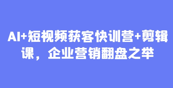 AI+短视频获客快训营+剪辑课，企业营销翻盘之举-网创