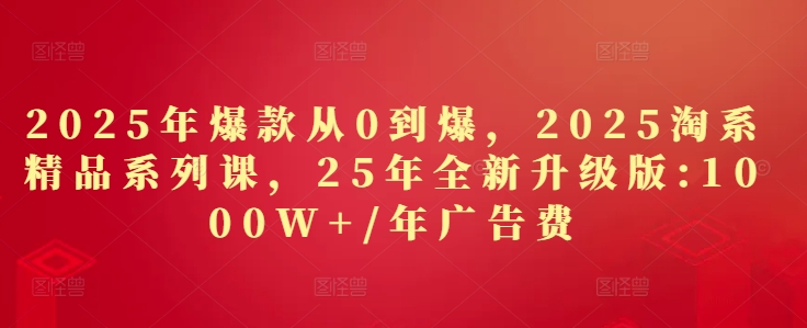 2025年爆款从0到爆，2025淘系精品系列课，25年全新升级版：1000W+1年广告费-网创