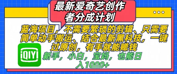 最新爱奇艺创作者分成计划，不需要繁琐的剪辑，只需要简单动手搬运，一键过原创，有手就能做-网创
